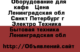 Оборудование для кафе › Цена ­ 50 - Ленинградская обл., Санкт-Петербург г. Электро-Техника » Бытовая техника   . Ленинградская обл.